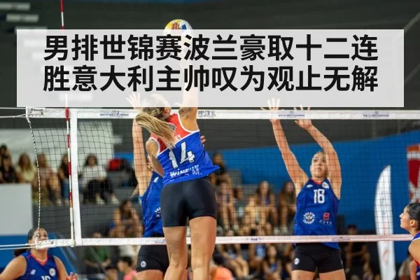 男排世锦赛波兰豪取十二连胜意大利主帅叹为观止无解