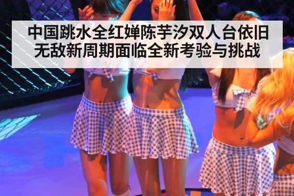 中国跳水全红婵陈芋汐双人台依旧无敌新周期面临全新考验与挑战
