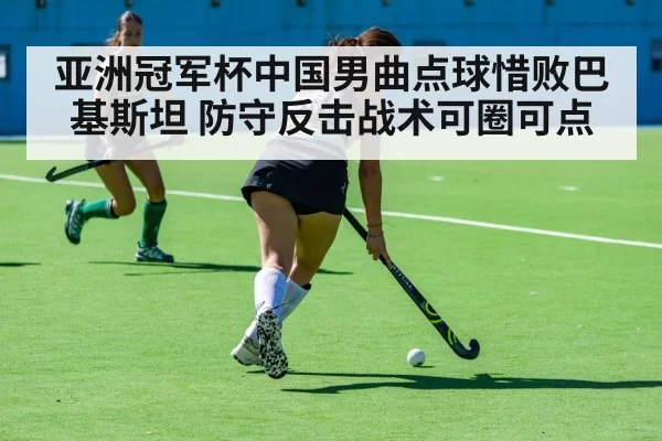 亚洲冠军杯中国男曲点球惜败巴基斯坦 防守反击战术可圈可点