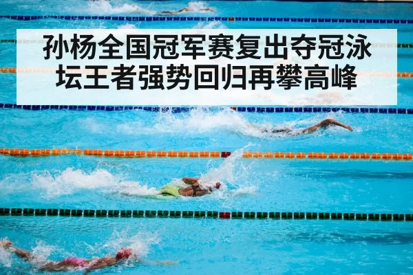 孙杨全国冠军赛复出夺冠泳坛王者强势回归再攀高峰