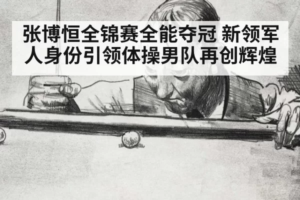 张博恒全锦赛全能夺冠 新领军人身份引领体操男队再创辉煌