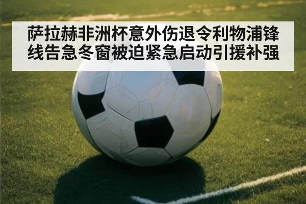 萨拉赫非洲杯意外伤退令利物浦锋线告急冬窗被迫紧急启动引援补强