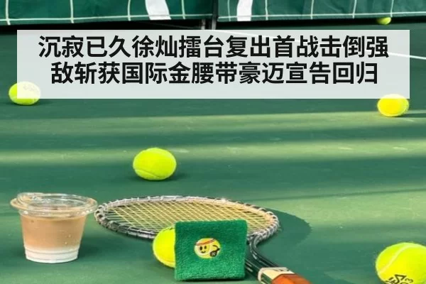 沉寂已久徐灿擂台复出首战击倒强敌斩获国际金腰带豪迈宣告回归