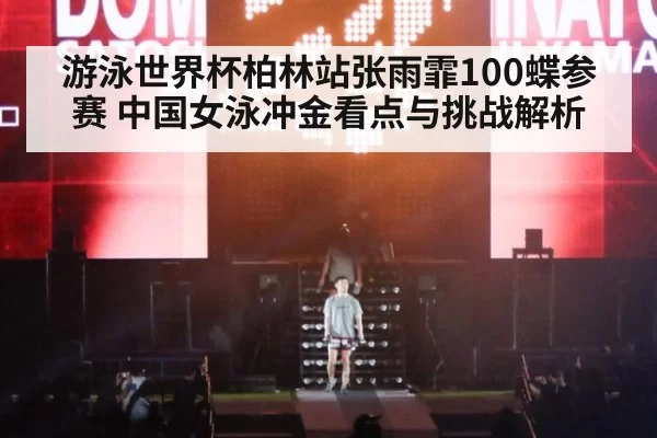 游泳世界杯柏林站张雨霏100蝶参赛 中国女泳冲金看点与挑战解析